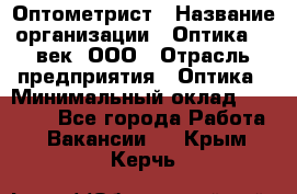 Оптометрист › Название организации ­ Оптика 21 век, ООО › Отрасль предприятия ­ Оптика › Минимальный оклад ­ 40 000 - Все города Работа » Вакансии   . Крым,Керчь